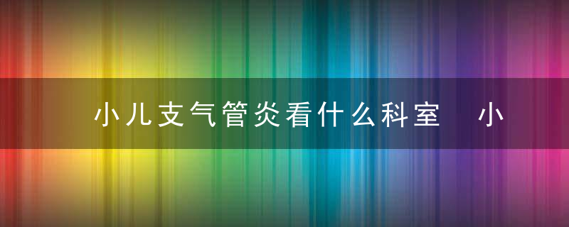 小儿支气管炎看什么科室 小儿支气管炎有哪些症状